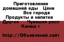 Приготовление домашней еды › Цена ­ 3 500 - Все города Продукты и напитки » Другое   . Чувашия респ.,Канаш г.